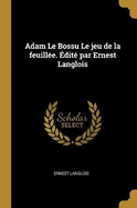 Adam Le Bossu Le Jeu de la Feuill?e. ?dit? Par Ernest Langlois