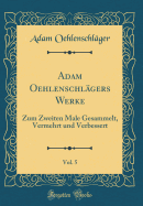 Adam Oehlenschlgers Werke, Vol. 5: Zum Zweiten Male Gesammelt, Vermehrt Und Verbessert (Classic Reprint)