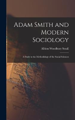 Adam Smith and Modern Sociology: A Study in the Methodology of the Social Sciences - Small, Albion Woodbury