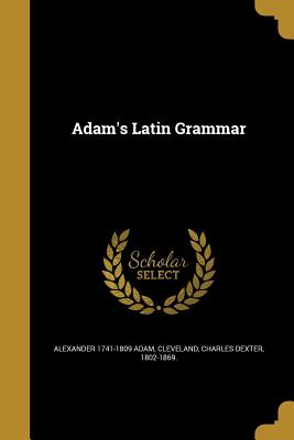 Adam's Latin Grammar - Adam, Alexander 1741-1809, and Cleveland, Charles Dexter 1802-1869 (Creator)