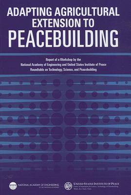 Adapting Agricultural Extension to Peacebuilding: Report of a Workshop by the National Academy of Engineering and United States Institute of Peace: Roundtable on Technology, Science, and Peacebuilding - United States Institute of Peace, and National Academy of Engineering, and Olson, Steve (Selected by)