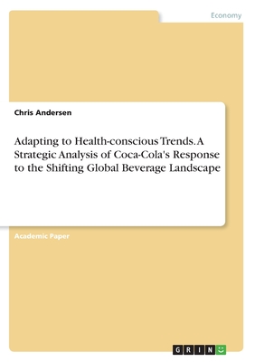 Adapting to Health-conscious Trends. A Strategic Analysis of Coca-Cola's Response to the Shifting Global Beverage Landscape - Andersen, Chris