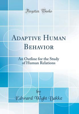 Adaptive Human Behavior: An Outline for the Study of Human Relations (Classic Reprint) - Bakke, Edward Wight