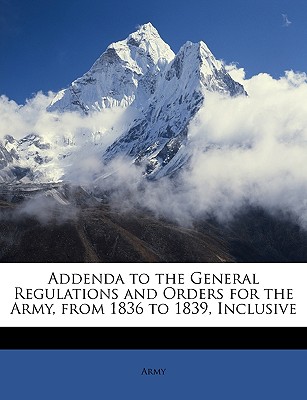 Addenda to the General Regulations and Orders for the Army, from 1836 to 1839, Inclusive - Army