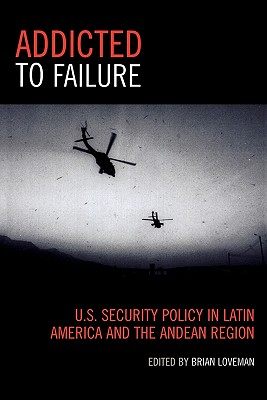 Addicted to Failure: U.S. Security Policy in Latin America and the Andean Region - Loveman, Brian (Editor)