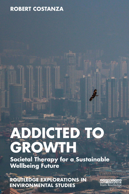 Addicted to Growth: Societal Therapy for a Sustainable Wellbeing Future - Costanza, Robert