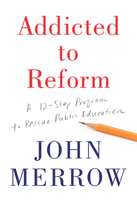 Addicted to Reform: A 12-Step Program to Rescue Public Education - Merrow, John