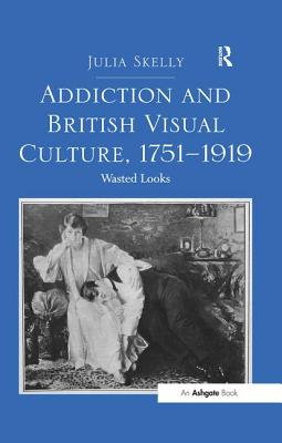 Addiction and British Visual Culture, 1751-1919: Wasted Looks - Skelly, Julia