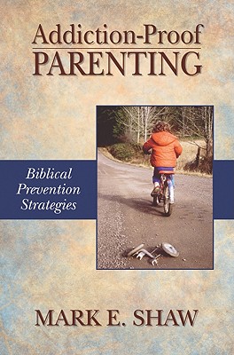 Addiction-Proof Parenting: Biblical Prevention Strategies - Shaw, Mark E