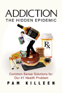 Addiction: The Hidden Epidemic: Common Sense Solutions for Our #1 Health Problem