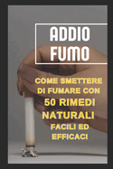 Addio Fumo: Come Smettere di Fumare con 50 Rimedi Naturali Facili ed Efficaci: "50 Rimedi Naturali e Consigli Pratici per Liberarti dal Fumo e Ritrovare la Salute"