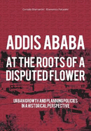 Addis Ababa. At a Roots of A Disputed Flower: Urban growth and planning policies in a historical perspective