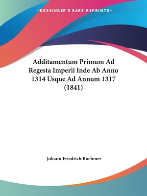 Additamentum Primum Ad Regesta Imperii Inde Ab Anno 1314 Usque Ad Annum 1317 (1841) - Boehmer, Johann Friedrich