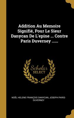 Addition Au Memoire Signifi?, Pour Le Sieur Danycan de l'Epine ... Contre Paris Duverney ...... - No?l Helene Fran?ois Danycan (Creator), and Paris-Duverney, Joseph