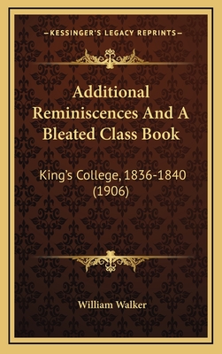 Additional Reminiscences and a Bleated Class Book: King's College, 1836-1840 (1906) - Walker, William