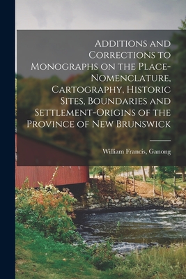 Additions and Corrections to Monographs on the Place-nomenclature, Cartography, Historic Sites, Boundaries and Settlement-origins of the Province of New Brunswick - Ganong, William Francis (Creator)