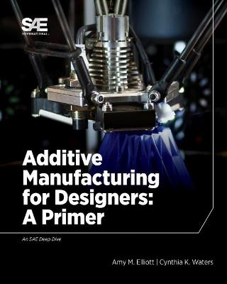Additive Manufacturing for Designers: A Primer - Elliott, Amelia M., and Waters, Cynthia