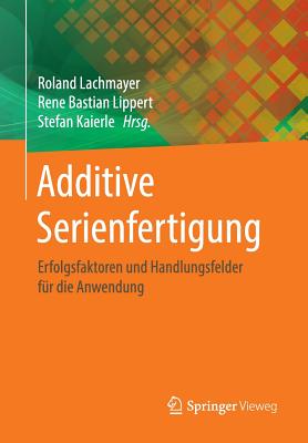 Additive Serienfertigung: Erfolgsfaktoren Und Handlungsfelder F?r Die Anwendung - Lachmayer, Roland (Editor), and Lippert, Rene Bastian (Editor), and Kaierle, Stefan (Editor)