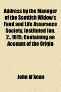 Address by the Manager of the Scottish Widow's Fund and Life Assurance Society, Instituted Jan. 2., 1815: Containing an Account of the Origin, Constitution, and Progress of the Society