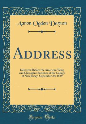 Address: Delivered Before the American Whig and Cliosophic Societies of the College of New Jersey, September 24; 1839 (Classic Reprint) - Dayton, Aaron Ogden