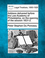 Address Delivered Before the Law Academy of Philadelphia, on the Opening of the Session 1831-2.