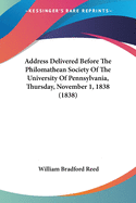 Address Delivered Before The Philomathean Society Of The University Of Pennsylvania, Thursday, November 1, 1838 (1838)