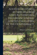 Address Delivered by Miss Mildred Lewis Rutherford, Historian General United Daughters of the Confederacy