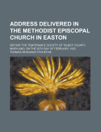 Address Delivered in the Methodist Episcopal Church in Easton: Before the Temperance Society of Talbot County, Maryland, on the 26Th Day of February, 1833