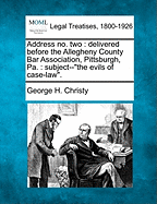 Address No. Two: Delivered Before the Allegheny County Bar Association, Pittsburgh, Pa.: Subject--The Evils of Case-Law.