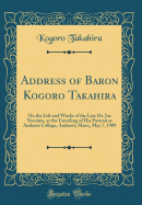 Address of Baron Kogoro Takahira: On the Life and Works of the Late Dr. Joe Neesima, at the Unveiling of His Portrait at Amherst College, Amherst, Mass;, May 7, 1909 (Classic Reprint)