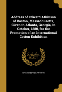 Address of Edward Atkinson of Boston, Massachusetts, Given in Atlanta, Georgia, in October, 1880, for the Promotion of an International Cotton Exhibition