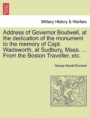 Address of Governor Boutwell, at the Dedication of the Monument to the Memory of Capt. Wadsworth, at Sudbury, Mass. ... from the Boston Traveller, Etc. - Boutwell, George Sewall