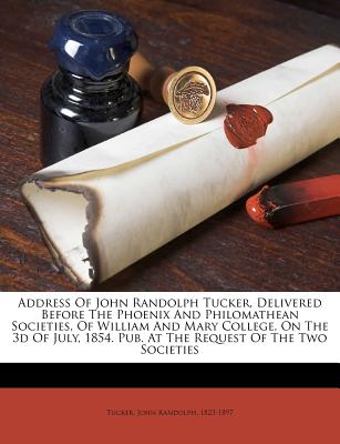 Address of John Randolph Tucker, Delivered Before the Phoenix and Philomathean Societies, of William and Mary College, on the 3D of July, 1854. Pub. at the Request of the Two Societies - Tucker, John Randolph 1823 (Creator)