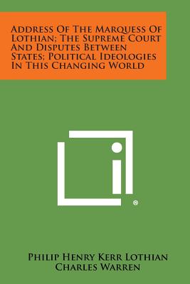 Address of the Marquess of Lothian; The Supreme Court and Disputes Between States; Political Ideologies in This Changing World - Lothian, Philip Henry Kerr, and Warren, Charles, Dr., PhD, and McGuire, O R