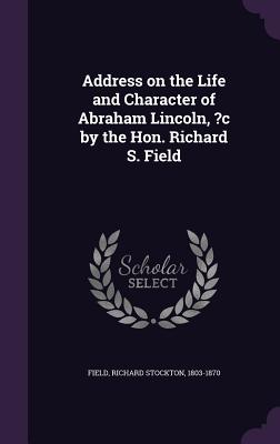 Address on the Life and Character of Abraham Lincoln, ?c by the Hon. Richard S. Field - Field, Richard Stockton 1803-1870 (Creator)