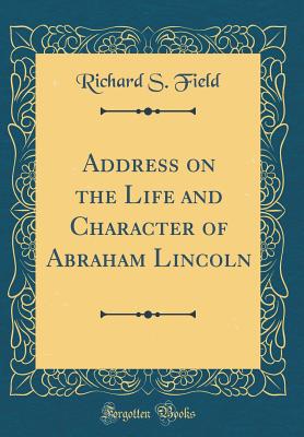 Address on the Life and Character of Abraham Lincoln (Classic Reprint) - Field, Richard S