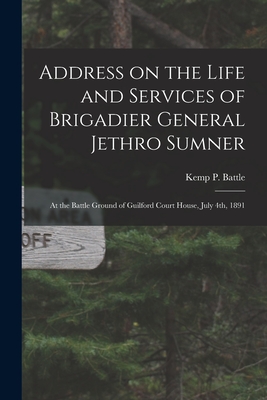 Address on the Life and Services of Brigadier General Jethro Sumner: at the Battle Ground of Guilford Court House, July 4th, 1891 - Battle, Kemp P (Kemp Plummer) 1831- (Creator)