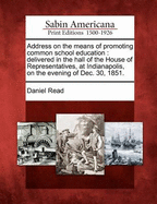 Address on the Means of Promoting Common School Education: Delivered in the Hall of the House of Representatives, at Indianapolis, on the Evening of Dec. 30, 1851 (Classic Reprint)