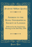 Address to the Royal Geographical Society of London: Delivered at the Anniversary Meeting on the 26th May, 1856 (Classic Reprint)