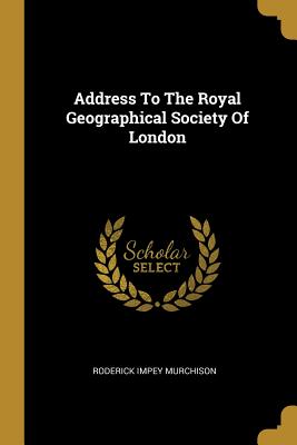 Address To The Royal Geographical Society Of London - Murchison, Roderick Impey