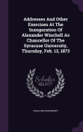 Addresses And Other Exercises At The Inauguration Of Alexander Winchell As Chancellor Of The Syracuse University, Thursday, Feb. 13, 1873