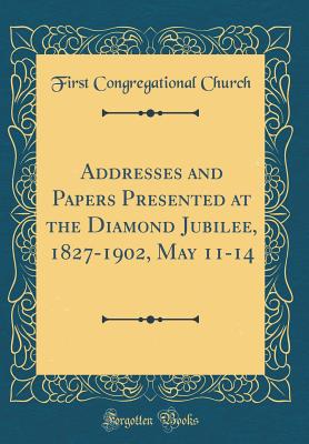 Addresses and Papers Presented at the Diamond Jubilee, 1827-1902, May 11-14 (Classic Reprint) - Church, First Congregational