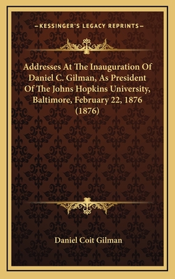 Addresses at the Inauguration of Daniel C. Gilman, as President of the Johns Hopkins University, Bal - Gilman, Daniel Coit