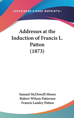 Addresses at the Induction of Francis L. Patton (1873) - Moore, Samuel McDowell, and Patterson, Robert Wilson, and Patton, Francis Landey