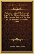 Addresses Made at the Banquet, Given to the Officers and Members of the National Society of the Sons of the American Revolution (1890)