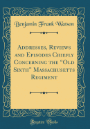 Addresses, Reviews and Episodes Chiefly Concerning the "old Sixth" Massachusetts Regiment (Classic Reprint)