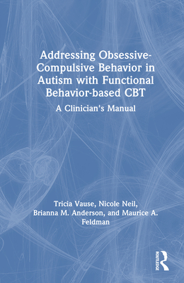 Addressing Obsessive-Compulsive Behavior in Autism with Functional Behavior-based CBT: A Clinician's Manual - Vause, Tricia, and Neil, Nicole, and Anderson, Brianna M