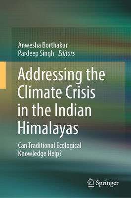 Addressing the Climate Crisis in the Indian Himalayas: Can Traditional Ecological Knowledge Help? - Borthakur, Anwesha (Editor), and Singh, Pardeep (Editor)