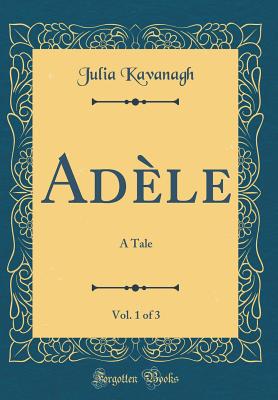 Adele, Vol. 1 of 3: A Tale (Classic Reprint) - Kavanagh, Julia