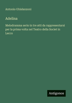 Adelina: Melodramma serio in tre atti da rappresentarsi per la prima volta nel Teatro della Societ in Lecco - Ghislanzoni, Antonio